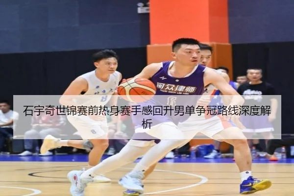 石宇奇世锦赛前热身赛手感回升男单争冠路线深度解析